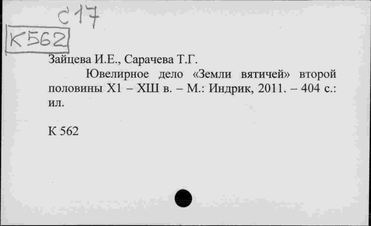 ﻿ей
Зайцева И.Е., Сарачева Т.Г.
Ювелирное дело «Земли вятичей» второй половины XI - ХШ в. - М.: Индрик, 2011. - 404 с.: ил.
К 562